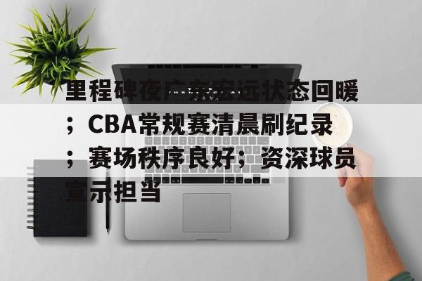 kaiyun app-包含里程碑夜广东宏远状态回暖；CBA常规赛清晨刷纪录；赛场秩序良好；资深球员宣示担当的词条-kaiyun app